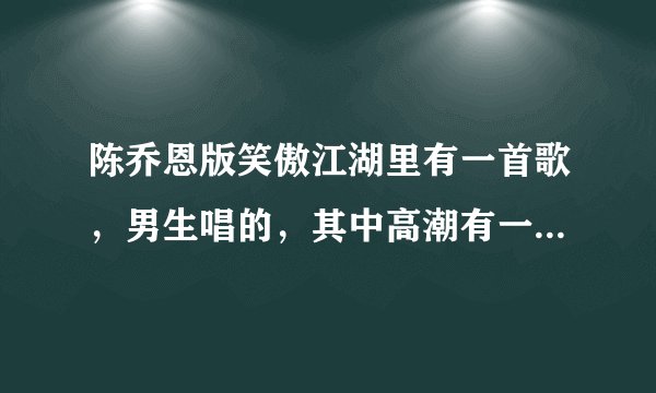 陈乔恩版笑傲江湖里有一首歌，男生唱的，其中高潮有一句歌词是【你在我身边……】……是什么歌
