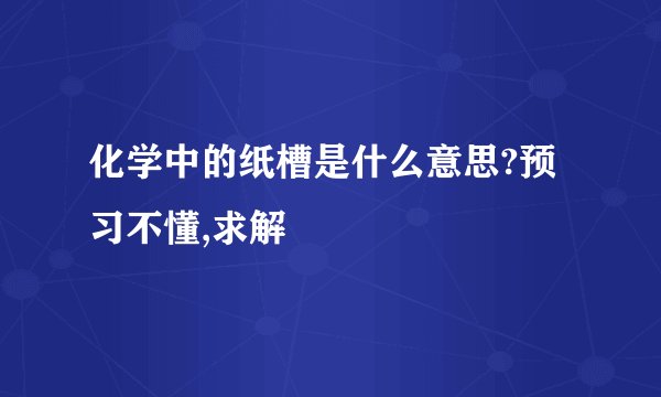 化学中的纸槽是什么意思?预习不懂,求解