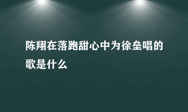 陈翔在落跑甜心中为徐垒唱的歌是什么