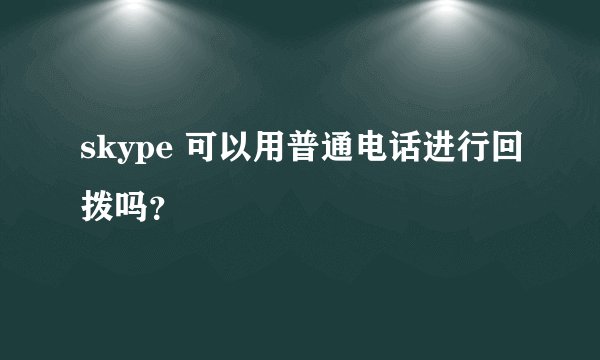 skype 可以用普通电话进行回拨吗？