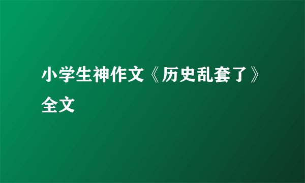 小学生神作文《历史乱套了》全文
