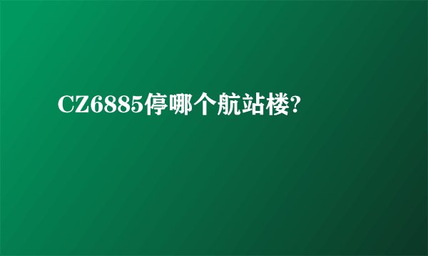 CZ6885停哪个航站楼?