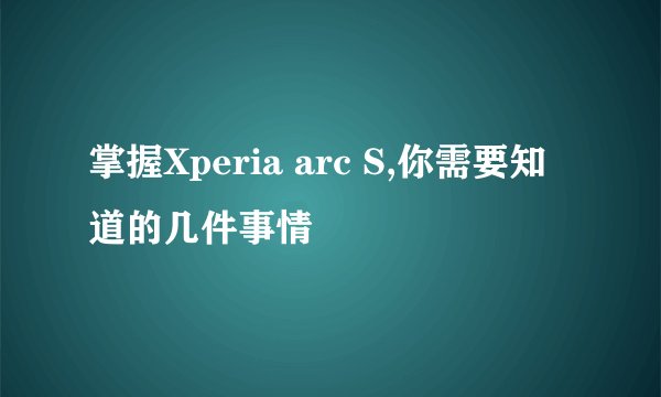 掌握Xperia arc S,你需要知道的几件事情