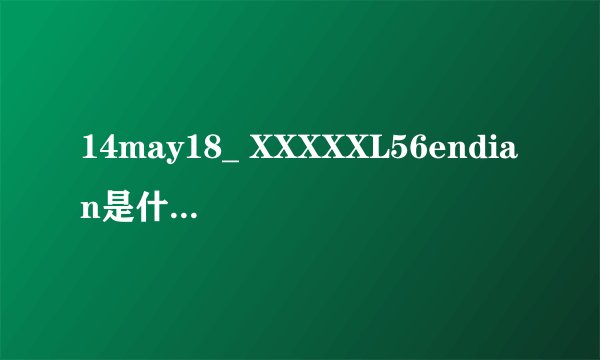 14may18_ XXXXXL56endian是什么意思？