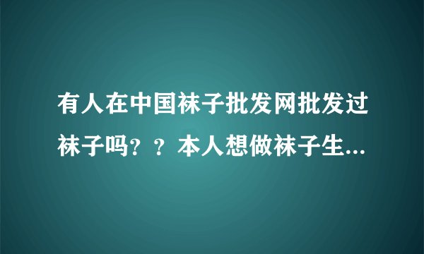 有人在中国袜子批发网批发过袜子吗？？本人想做袜子生意，想在网上批发些卖。这个网站可信吗？