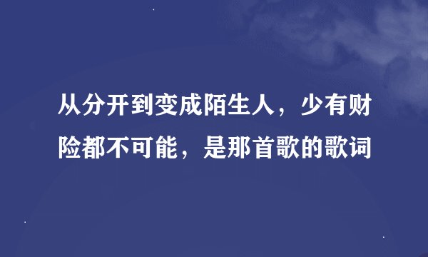 从分开到变成陌生人，少有财险都不可能，是那首歌的歌词