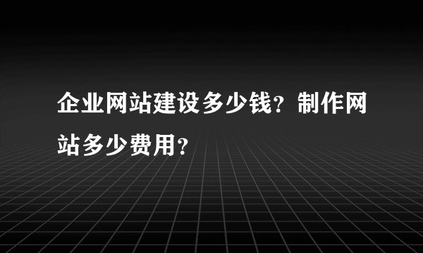 企业网站建设多少钱？制作网站多少费用？