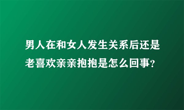 男人在和女人发生关系后还是老喜欢亲亲抱抱是怎么回事？