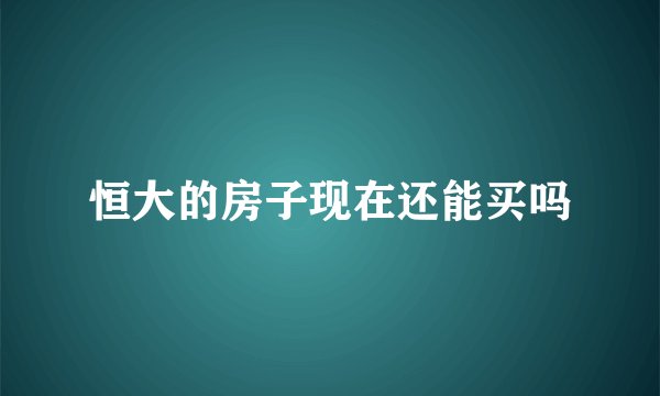 恒大的房子现在还能买吗