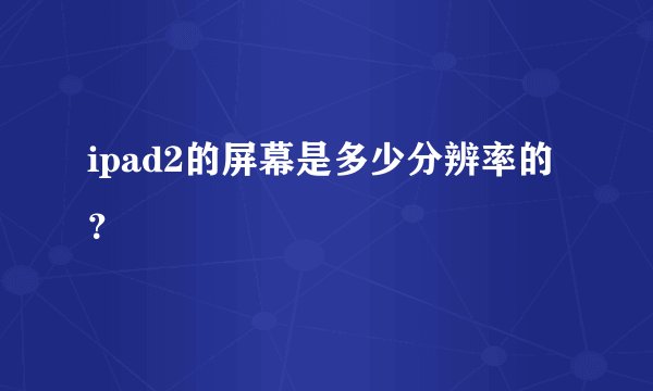 ipad2的屏幕是多少分辨率的？