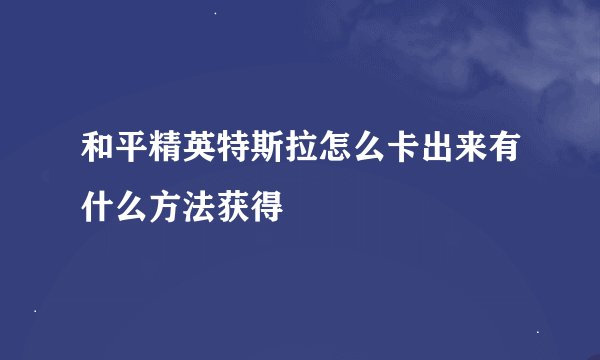 和平精英特斯拉怎么卡出来有什么方法获得
