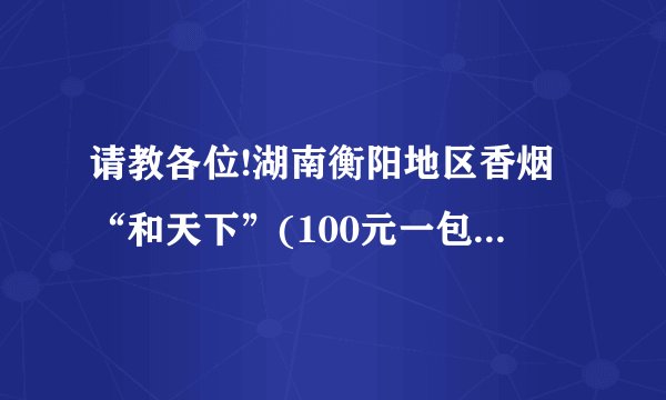请教各位!湖南衡阳地区香烟“和天下”(100元一包的)整条回收价格大概是...