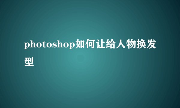 photoshop如何让给人物换发型