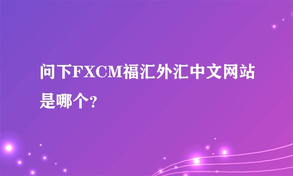 问下FXCM福汇外汇中文网站是哪个？