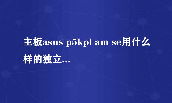 主板asus p5kpl am se用什么样的独立显卡比较好？