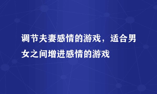 调节夫妻感情的游戏，适合男女之间增进感情的游戏