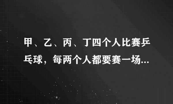 甲、乙、丙、丁四个人比赛乒乓球，每两个人都要赛一场结果甲胜了丁，并且甲、乙、丙三人胜的场数相同。