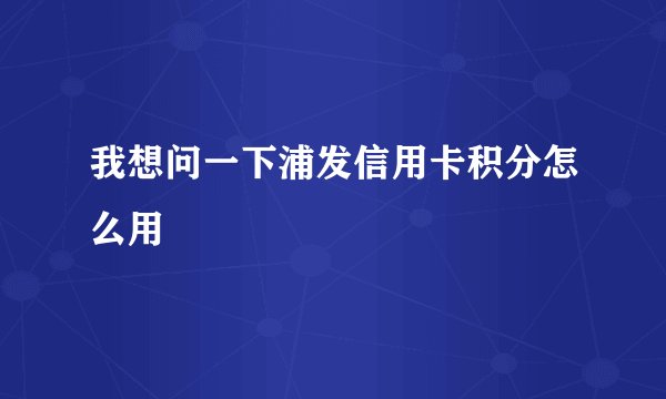 我想问一下浦发信用卡积分怎么用