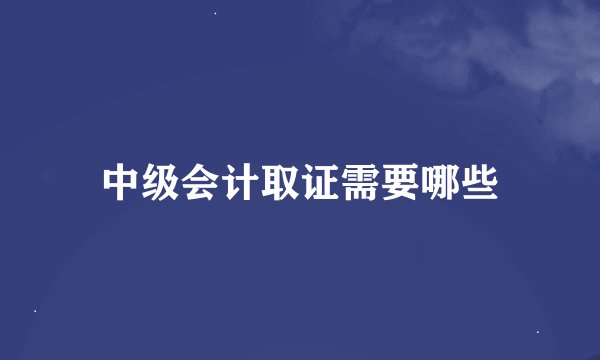 中级会计取证需要哪些
