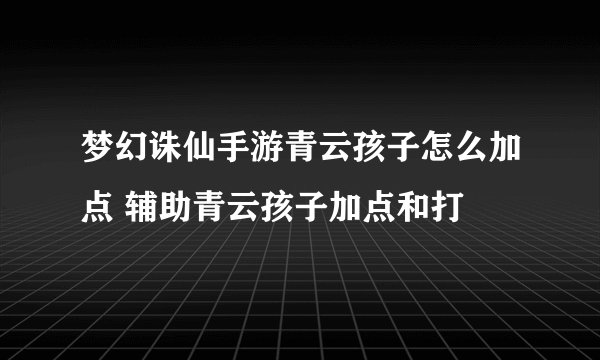 梦幻诛仙手游青云孩子怎么加点 辅助青云孩子加点和打