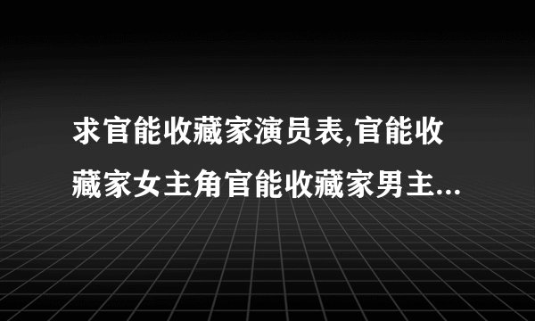 求官能收藏家演员表,官能收藏家女主角官能收藏家男主角是谁？