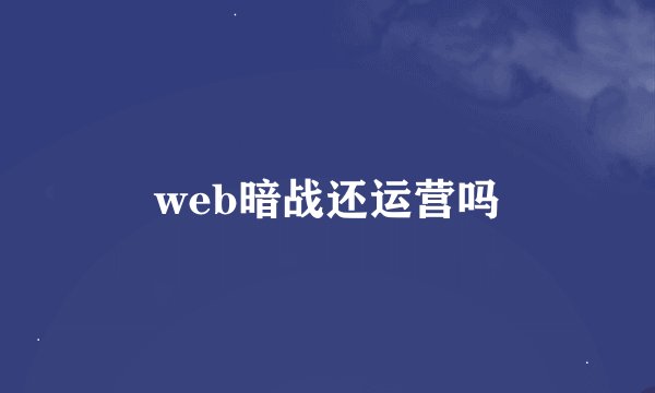 web暗战还运营吗