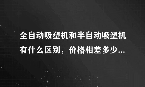 全自动吸塑机和半自动吸塑机有什么区别，价格相差多少，上海吸塑机多少钱？我是做鸡蛋托盘的！想知道价格