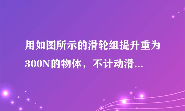 用如图所示的滑轮组提升重为300N的物体，不计动滑轮的重力用绳子与滑轮间的摩擦，使重物匀速上升1m，拉力