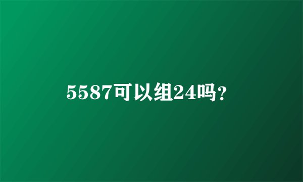 5587可以组24吗？