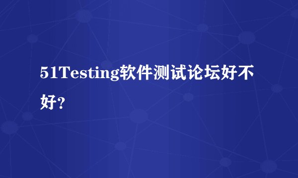 51Testing软件测试论坛好不好？