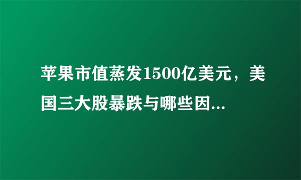 苹果市值蒸发1500亿美元，美国三大股暴跌与哪些因素有关？