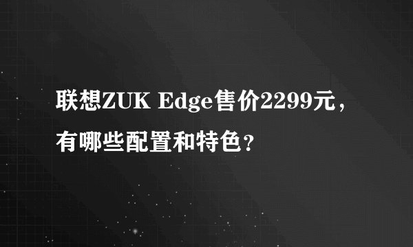 联想ZUK Edge售价2299元，有哪些配置和特色？