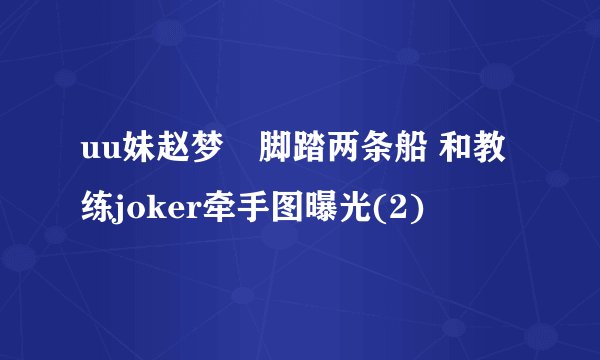 uu妹赵梦玥脚踏两条船 和教练joker牵手图曝光(2)