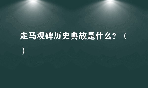 走马观碑历史典故是什么？（）