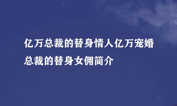 亿万总裁的替身情人亿万宠婚总裁的替身女佣简介