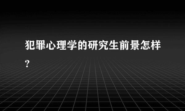 犯罪心理学的研究生前景怎样?