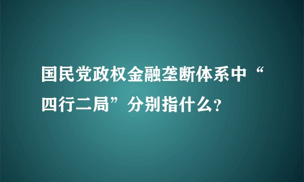国民党政权金融垄断体系中“四行二局”分别指什么？