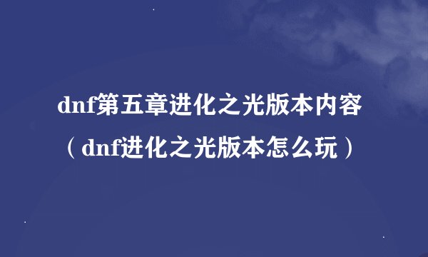 dnf第五章进化之光版本内容（dnf进化之光版本怎么玩）