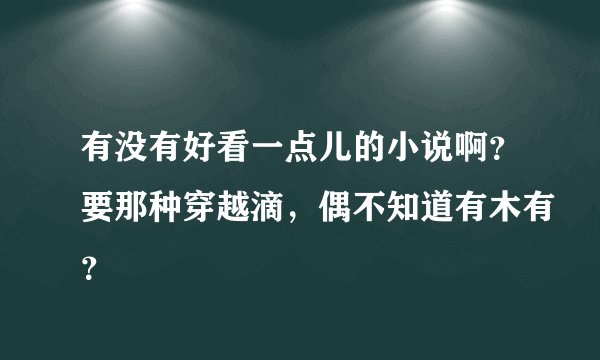 有没有好看一点儿的小说啊？要那种穿越滴，偶不知道有木有？
