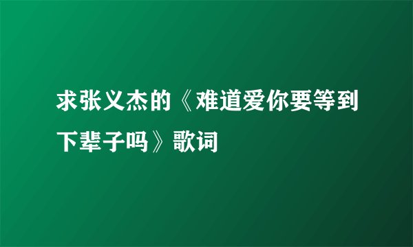 求张义杰的《难道爱你要等到下辈子吗》歌词