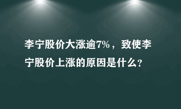 李宁股价大涨逾7%，致使李宁股价上涨的原因是什么？