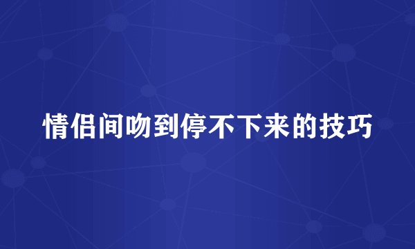 情侣间吻到停不下来的技巧