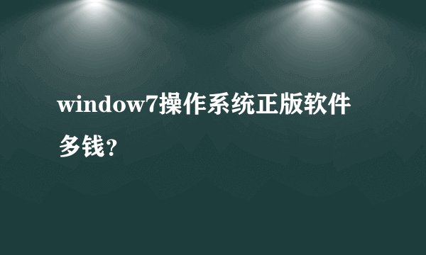 window7操作系统正版软件多钱？