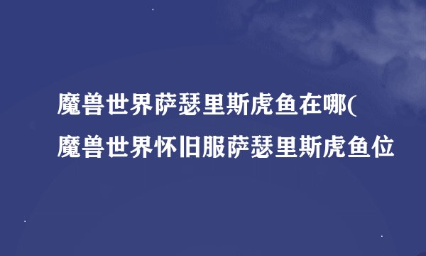 魔兽世界萨瑟里斯虎鱼在哪(魔兽世界怀旧服萨瑟里斯虎鱼位