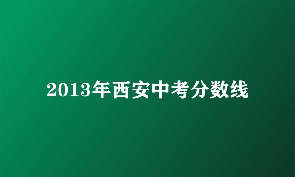2013年西安中考分数线