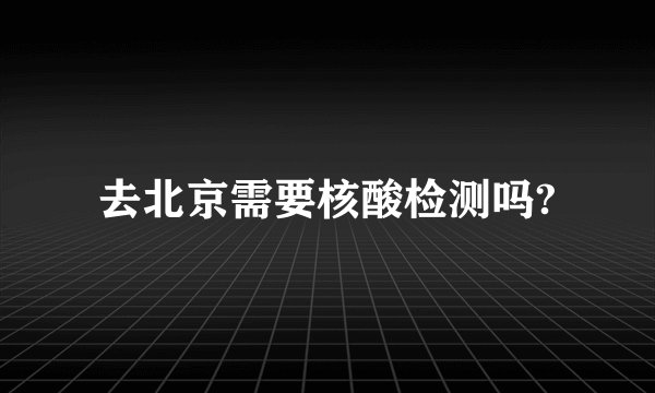 去北京需要核酸检测吗?