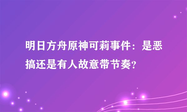 明日方舟原神可莉事件：是恶搞还是有人故意带节奏？