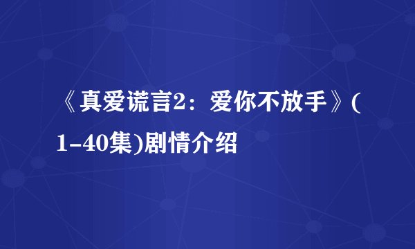 《真爱谎言2：爱你不放手》(1-40集)剧情介绍
