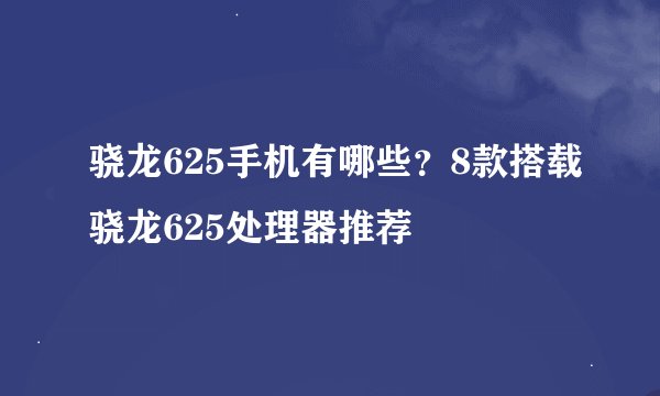 骁龙625手机有哪些？8款搭载骁龙625处理器推荐