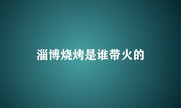 淄博烧烤是谁带火的